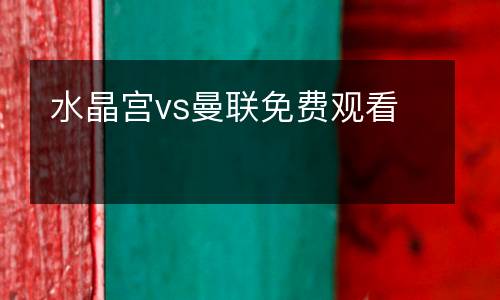 水晶宮vs曼聯(lián)免費(fèi)觀看