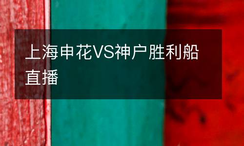 上海申花VS神戶(hù)勝利船直播