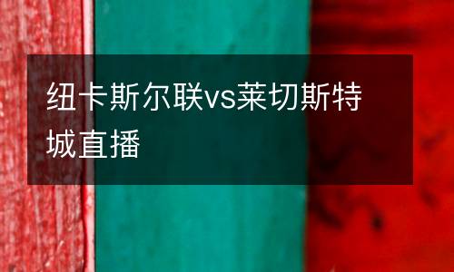 紐卡斯?fàn)柭?lián)vs萊切斯特城直播