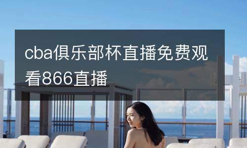cba俱樂部杯直播免費觀看866直播