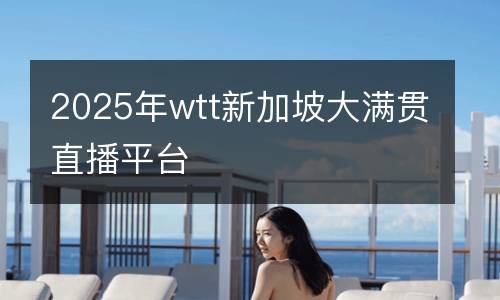 2025年wtt新加坡大滿(mǎn)貫直播平臺(tái)