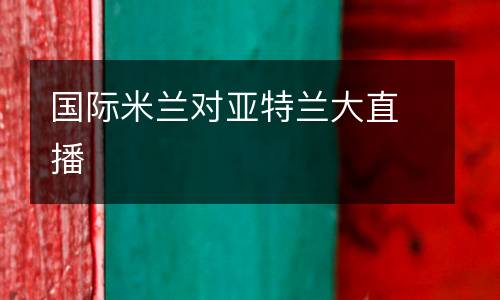 國際米蘭對亞特蘭大直播