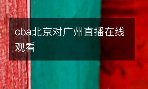 cba北京對(duì)廣州直播在線觀看