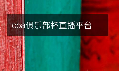 cba俱樂(lè)部杯直播平臺(tái)