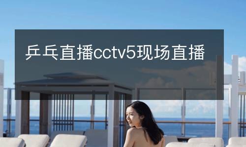 乒乓直播cctv5現(xiàn)場直播