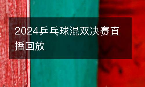 2024乒乓球混雙決賽直播回放
