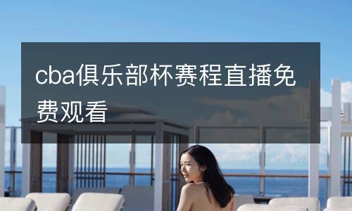 cba俱樂部杯賽程直播免費(fèi)觀看